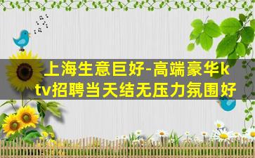 上海生意巨好-高端豪华ktv招聘当天结无压力氛围好