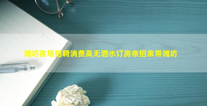 潍坊夜场招聘消费高无酒水订房亲招亲带潍坊